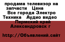 продама телевизор на запчасти › Цена ­ 500 - Все города Электро-Техника » Аудио-видео   . Пермский край,Александровск г.